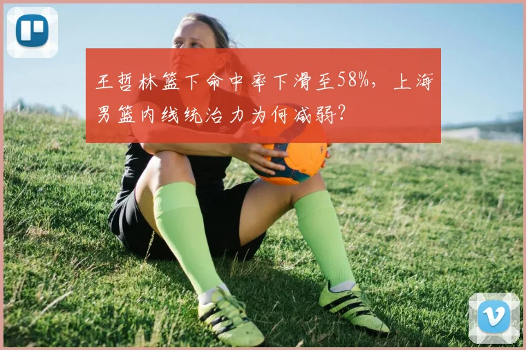 王哲林篮下命中率下滑至58%，上海男篮内线统治力为何减弱？
