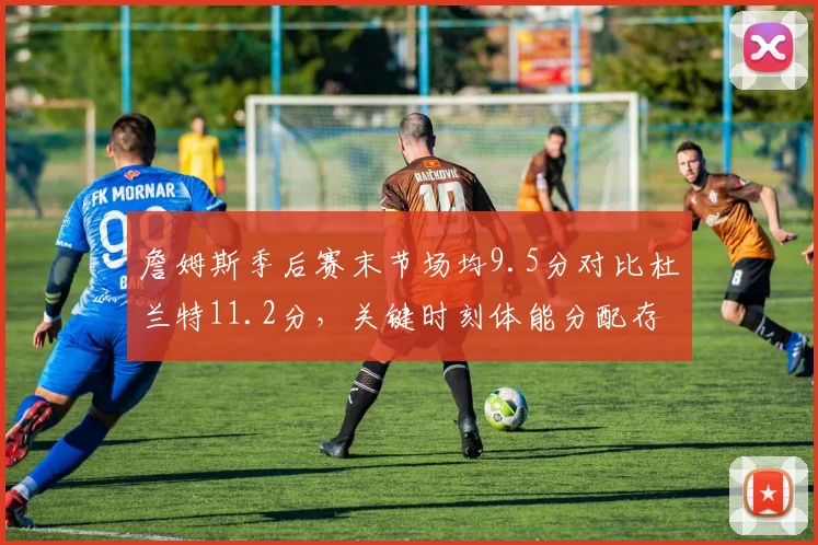 詹姆斯季后赛末节场均9.5分对比杜兰特11.2分，关键时刻体能分配存忧