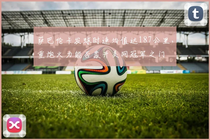 萨巴伦卡发球时速均值达187公里，重炮火力能否轰开美网冠军之门