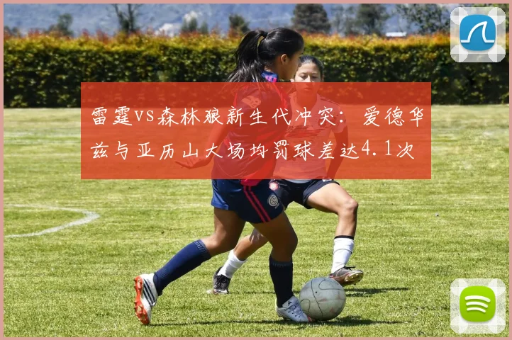 雷霆vs森林狼新生代冲突：爱德华兹与亚历山大场均罚球差达4.1次